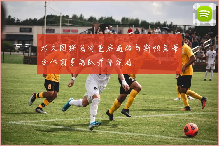 尤文图斯或将重启道路与斯帕莱蒂合作前景离队并非定局