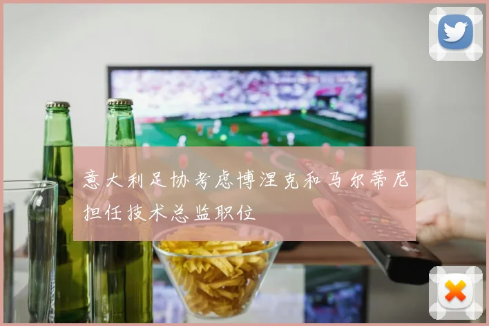 意大利足协考虑博涅克和马尔蒂尼担任技术总监职位