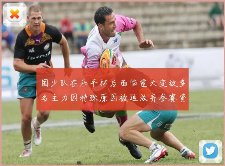 国少队在和平杯后面临重大变故多名主力因特殊原因被迫放弃参赛资格