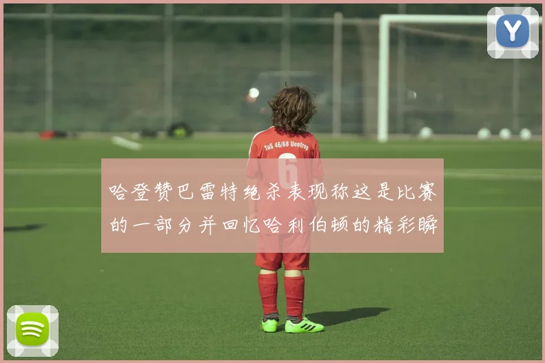 哈登赞巴雷特绝杀表现称这是比赛的一部分并回忆哈利伯顿的精彩瞬间