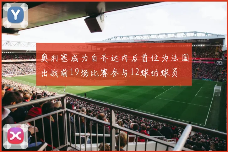 奥利塞成为自齐达内后首位为法国出战前19场比赛参与12球的球员