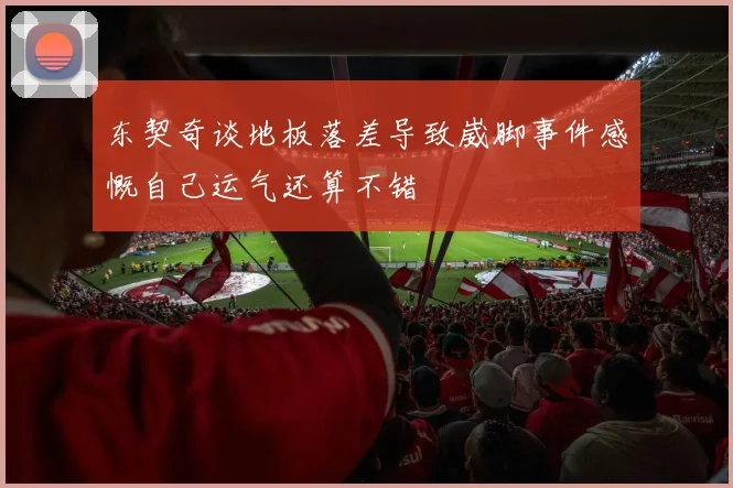 东契奇谈地板落差导致崴脚事件感慨自己运气还算不错
