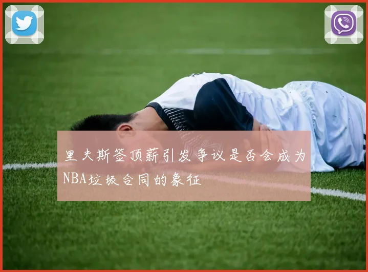 里夫斯签顶薪引发争议是否会成为NBA垃圾合同的象征