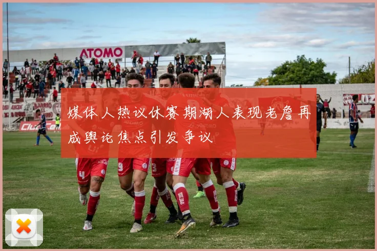 媒体人热议休赛期湖人表现老詹再成舆论焦点引发争议