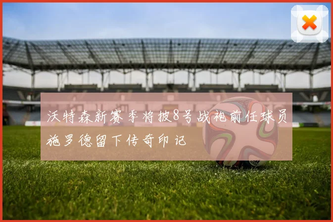 沃特森新赛季将披8号战袍前任球员施罗德留下传奇印记