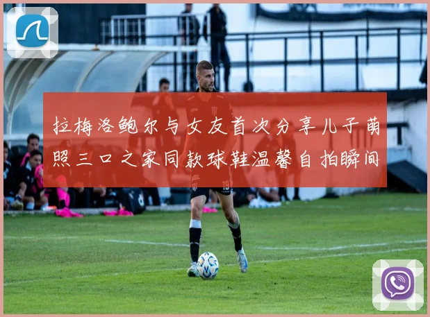拉梅洛鲍尔与女友首次分享儿子萌照三口之家同款球鞋温馨自拍瞬间