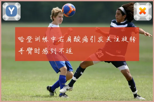 哈登训练中右肩酸痛引发关注旋转手臂时感到不适