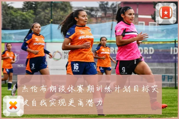杰伦布朗谈休赛期训练计划目标突破自我实现更高潜力