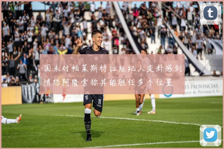 国米对帕莱斯特拉经纪人变卦感到愤怒阿隆索称其能胜任多个位置