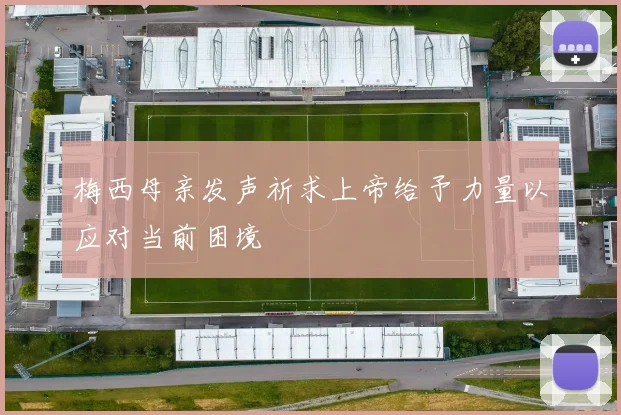梅西母亲发声祈求上帝给予力量以应对当前困境