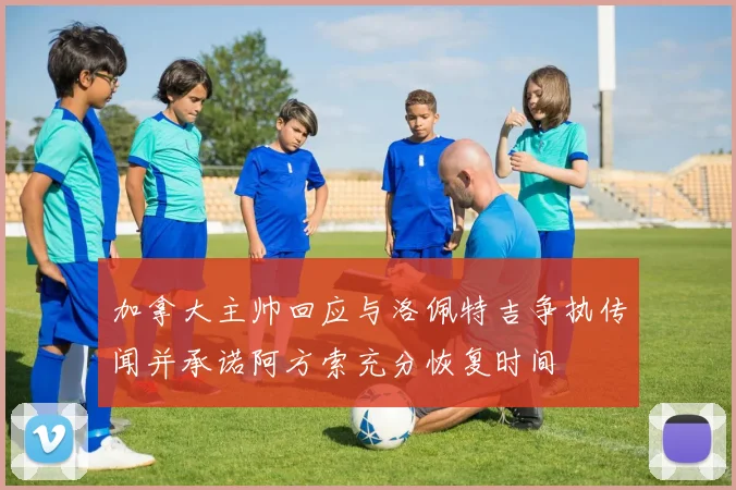 加拿大主帅回应与洛佩特吉争执传闻并承诺阿方索充分恢复时间