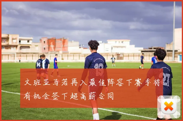 文班亚马若再入最佳阵容下赛季将有机会签下超高薪合同