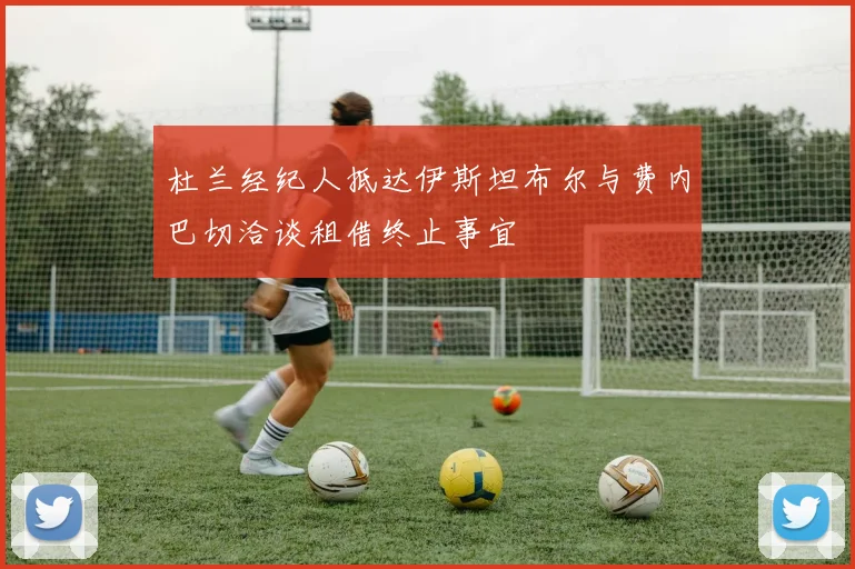 杜兰经纪人抵达伊斯坦布尔与费内巴切洽谈租借终止事宜