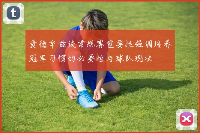 爱德华兹谈常规赛重要性强调培养冠军习惯的必要性与球队现状