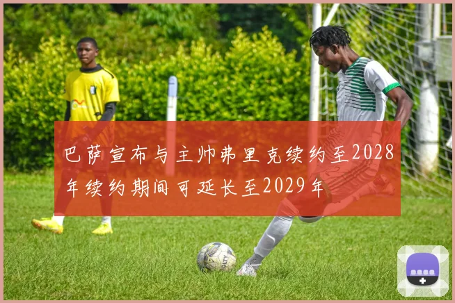巴萨宣布与主帅弗里克续约至2028年续约期间可延长至2029年