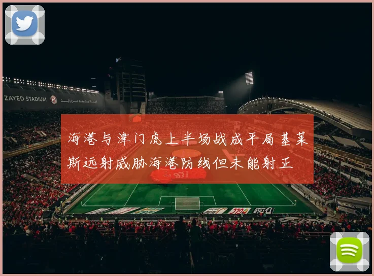 海港与津门虎上半场战成平局基莱斯远射威胁海港防线但未能射正