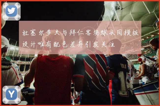 杜塞尔多夫与拜仁客场球衣同模板设计唯有配色差异引发关注