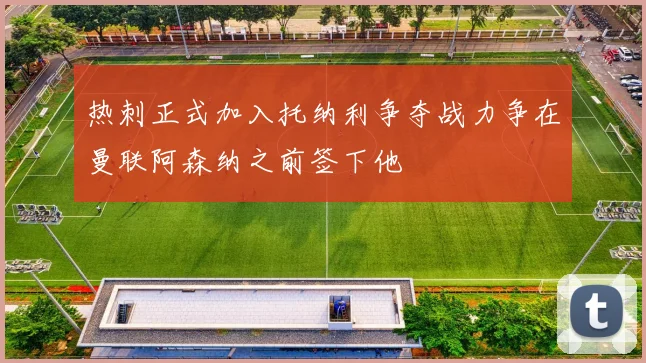 热刺正式加入托纳利争夺战力争在曼联阿森纳之前签下他
