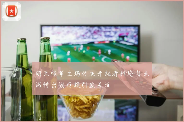 明天绿军主场对决开拓者科塔与米诺特出战存疑引发关注