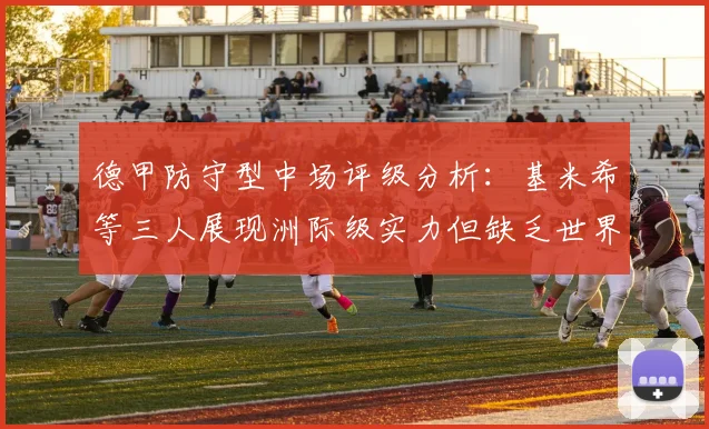 德甲防守型中场评级分析：基米希等三人展现洲际级实力但缺乏世界级球员