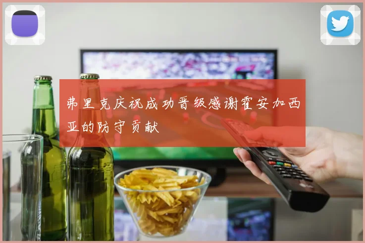 弗里克庆祝成功晋级感谢霍安加西亚的防守贡献