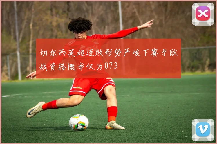 切尔西英超连败形势严峻下赛季欧战资格概率仅为073