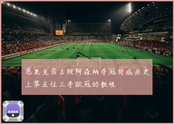 恩里克若击败阿森纳夺冠将成历史上第五位三夺欧冠的教练