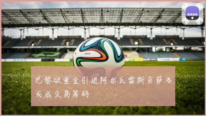 巴黎欲重金引进阿尔瓦雷斯贡萨洛或成交易筹码