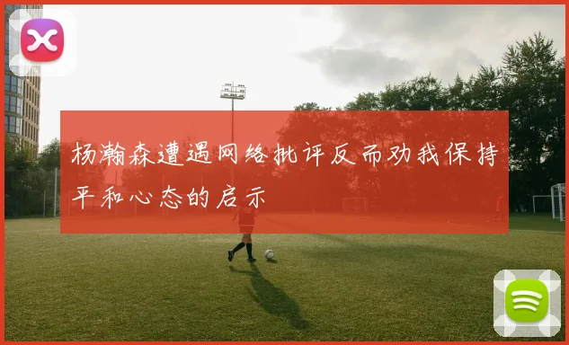 杨瀚森遭遇网络批评反而劝我保持平和心态的启示
