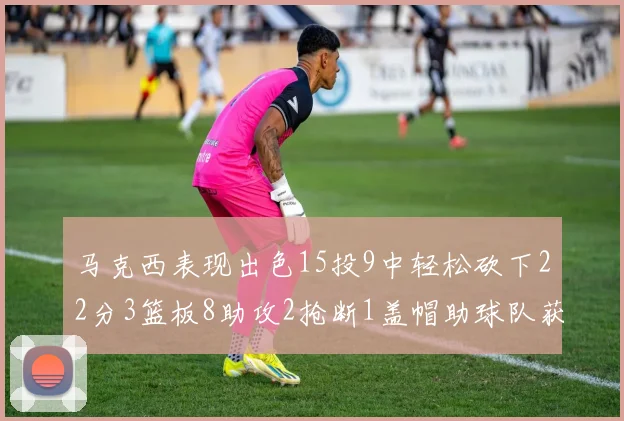 马克西表现出色15投9中轻松砍下22分3篮板8助攻2抢断1盖帽助球队获胜