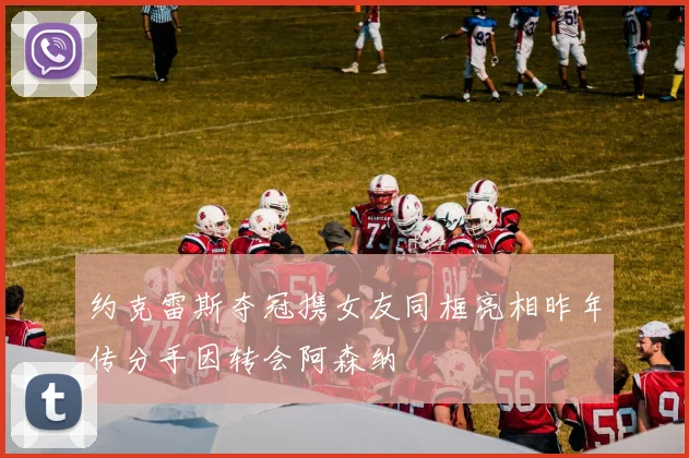 约克雷斯夺冠携女友同框亮相昨年传分手因转会阿森纳